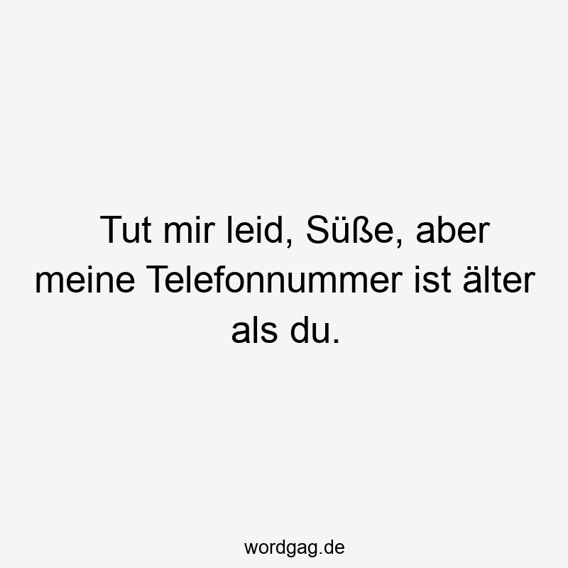 Tut mir leid, Süße, aber meine Telefonnummer ist älter als du.