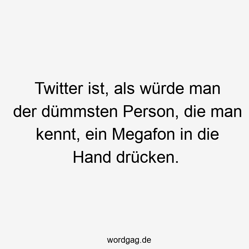Twitter ist, als würde man der dümmsten Person, die man kennt, ein Megafon in die Hand drücken.