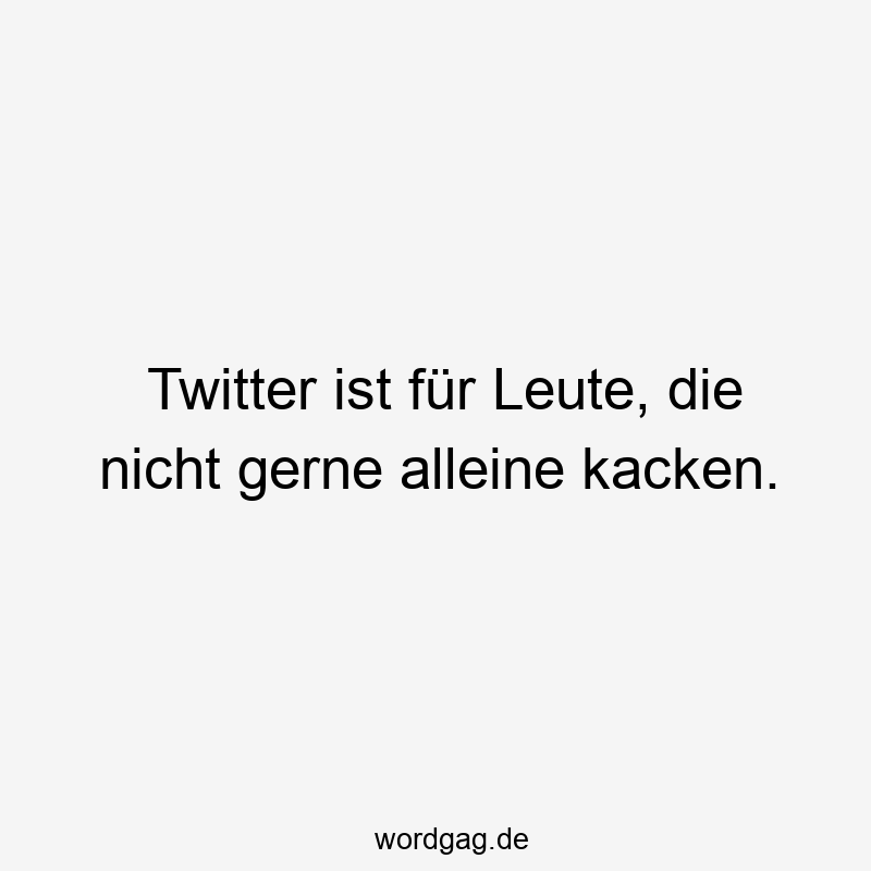 Twitter ist für Leute, die nicht gerne alleine kacken.