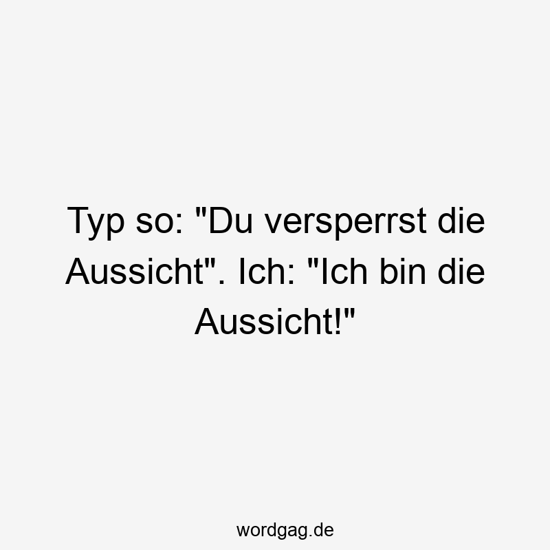 Typ so: „Du versperrst die Aussicht“. Ich: „Ich bin die Aussicht!“
