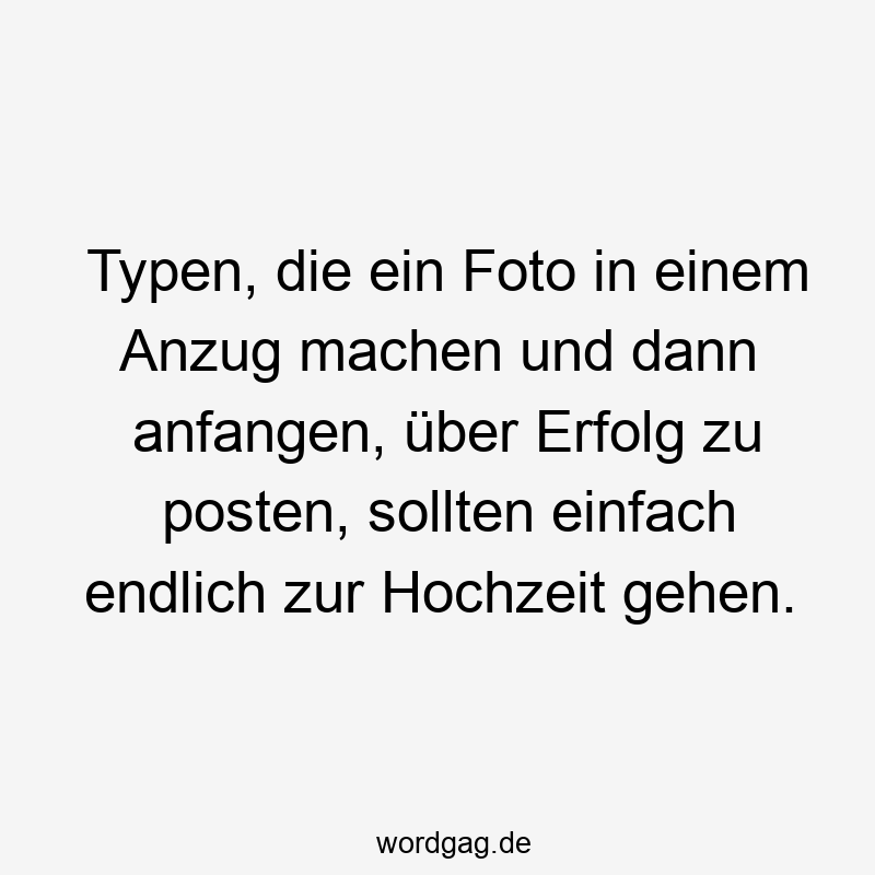 58 Lustige anfangen Sprüche - Typen, die ein Foto in einem Anzug machen und dann anfangen, über Erfolg zu posten, sollten einfach endlich zur Hochzeit gehen.