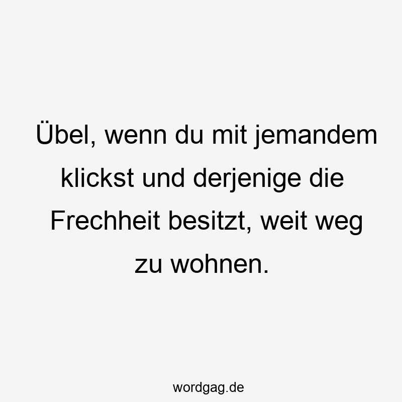 Lustige Sprüche: weit weg - Übel, wenn du mit jemandem klickst und derjenige die Frechheit besitzt, weit weg zu wohnen.