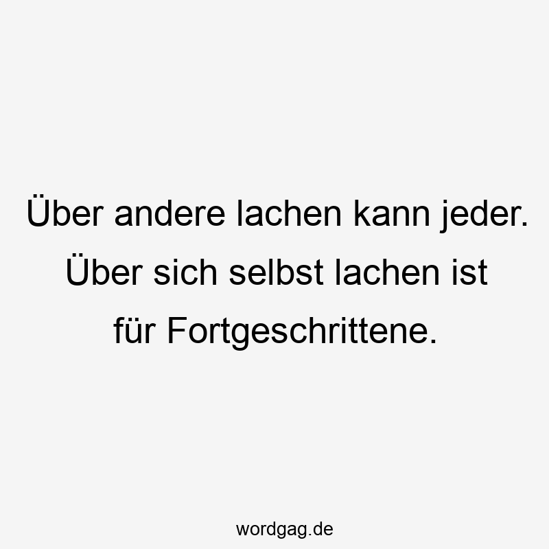 Über andere lachen kann jeder. Über sich selbst lachen ist für Fortgeschrittene.