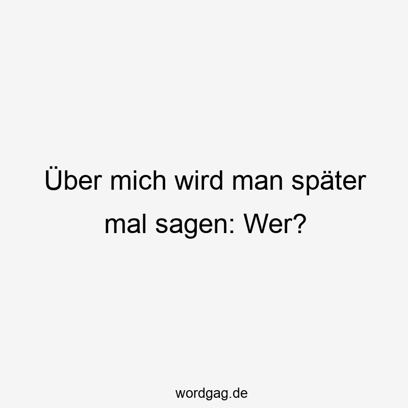 Über mich wird man später mal sagen: Wer?