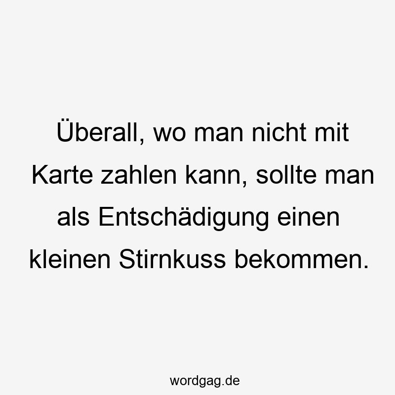 Überall, wo man nicht mit Karte zahlen kann, sollte man als Entschädigung einen kleinen Stirnkuss bekommen.