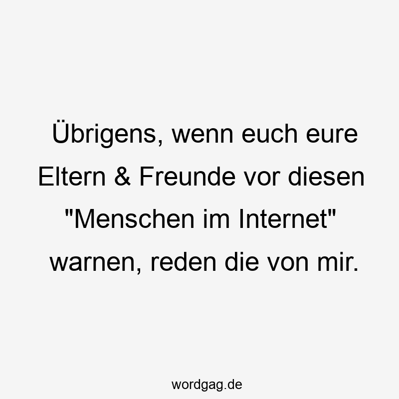 Übrigens, wenn euch eure Eltern & Freunde vor diesen „Menschen im Internet“ warnen, reden die von mir.