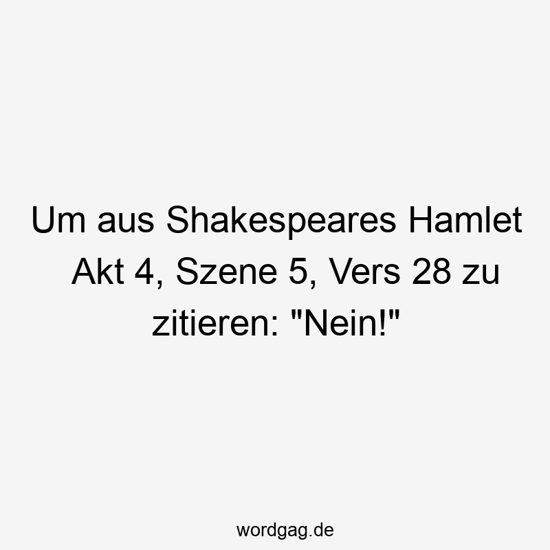 Um aus Shakespeares Hamlet Akt 4, Szene 5, Vers 28 zu zitieren: "Nein!"