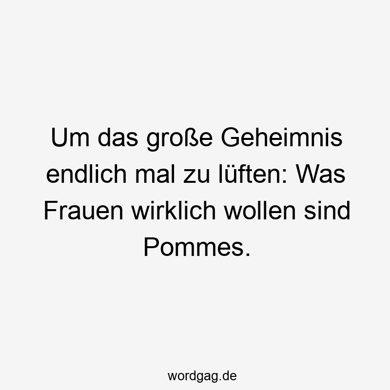 66 Lustige Geheimnis Sprüche - Um das große Geheimnis endlich mal zu lüften: Was Frauen wirklich wollen sind Pommes.