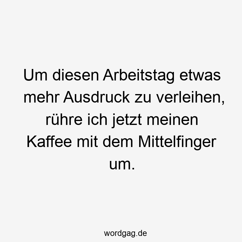 Ausdruck - Um diesen Arbeitstag etwas mehr Ausdruck zu verleihen, rühre ich jetzt meinen Kaffee mit dem Mittelfinger um.