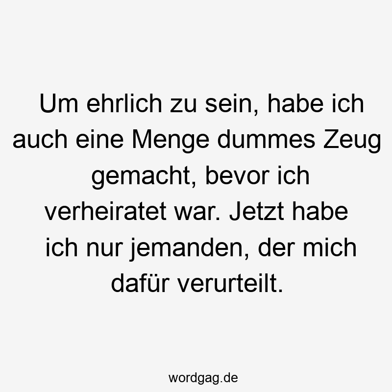 Lustige Sprüche: dummes Zeug - Um ehrlich zu sein, habe ich auch eine Menge dummes Zeug gemacht, bevor ich verheiratet war. Jetzt habe ich nur jemanden, der mich dafür verurteilt.