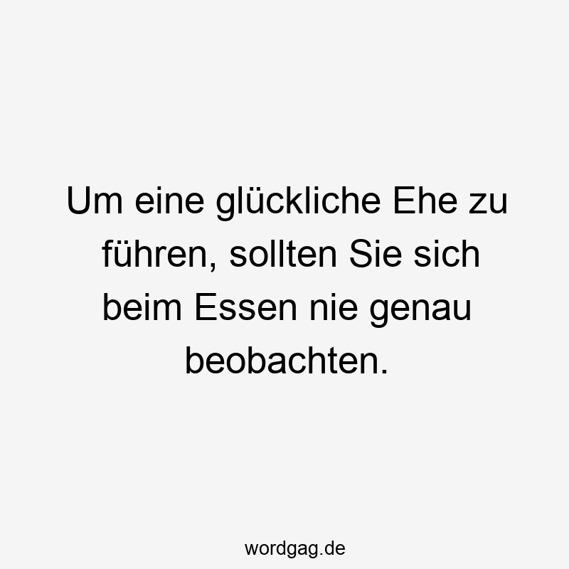 Um eine glückliche Ehe zu führen, sollten Sie sich beim Essen nie genau beobachten.