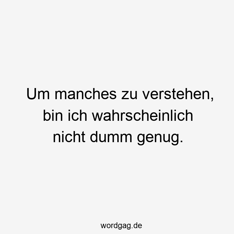 Um manches zu verstehen, bin ich wahrscheinlich nicht dumm genug.