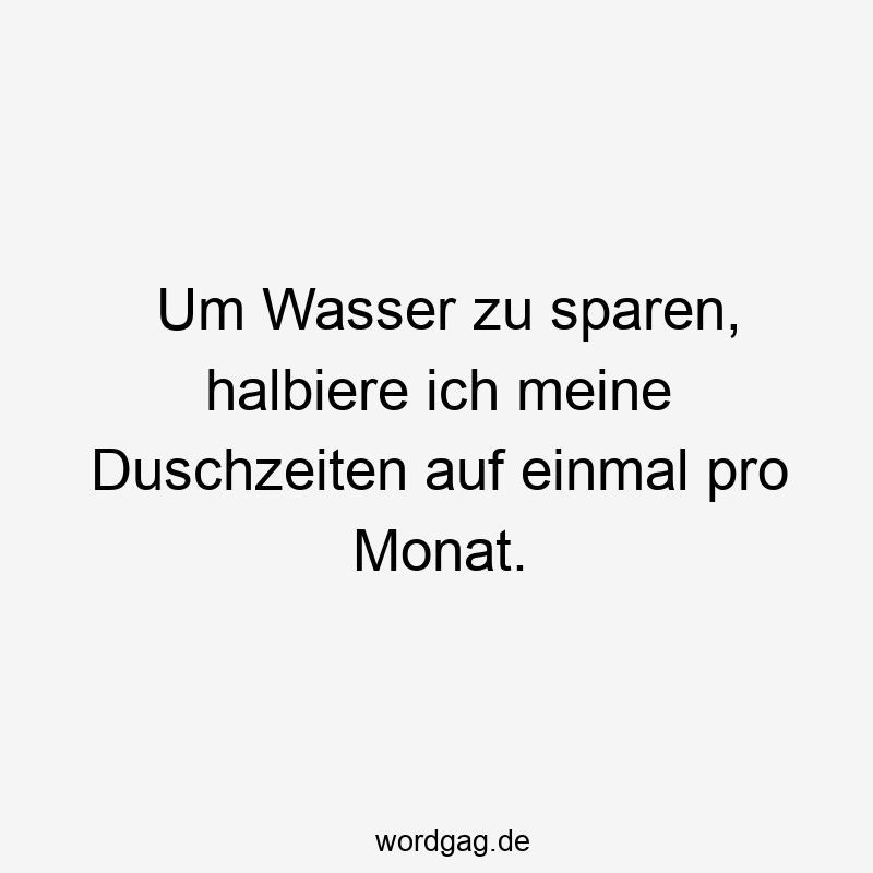 Lustige Sprüche: Umwelt - Um Wasser zu sparen, halbiere ich meine Duschzeiten auf einmal pro Monat.