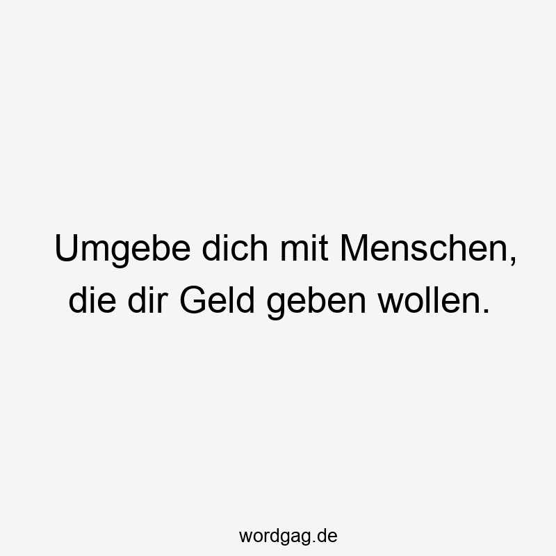 Umgebe dich mit Menschen, die dir Geld geben wollen.