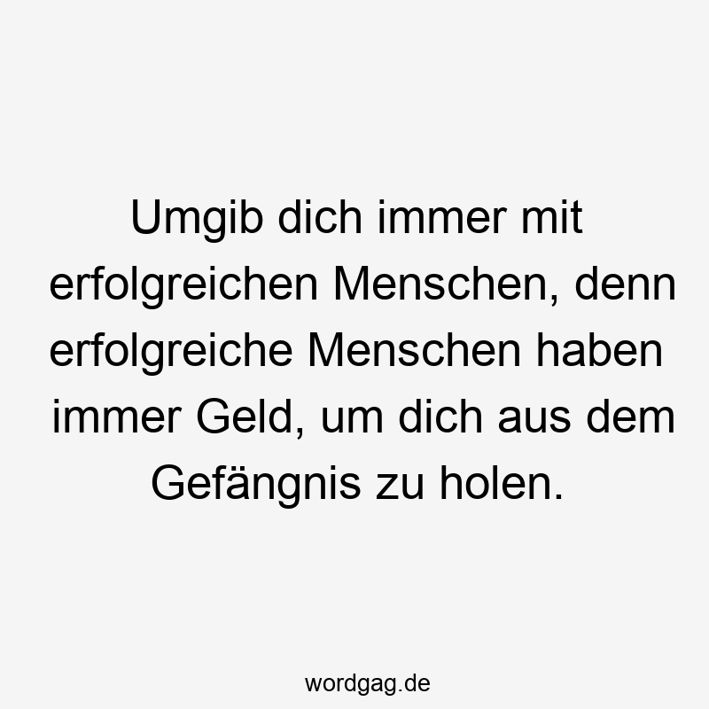 Umgib dich immer mit erfolgreichen Menschen, denn erfolgreiche Menschen haben immer Geld, um dich aus dem Gefängnis zu holen.