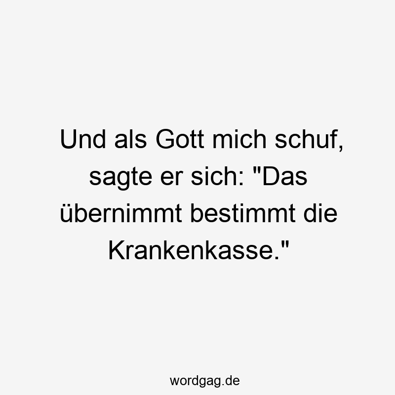 Und als Gott mich schuf, sagte er sich: „Das übernimmt bestimmt die Krankenkasse.“