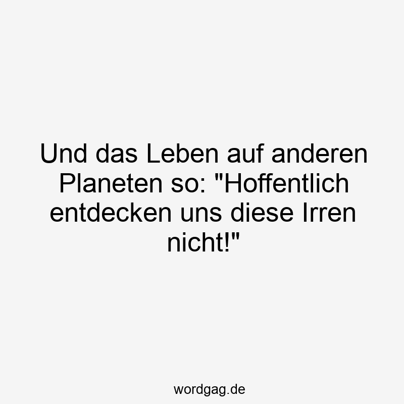 Und das Leben auf anderen Planeten so: „Hoffentlich entdecken uns diese Irren nicht!“