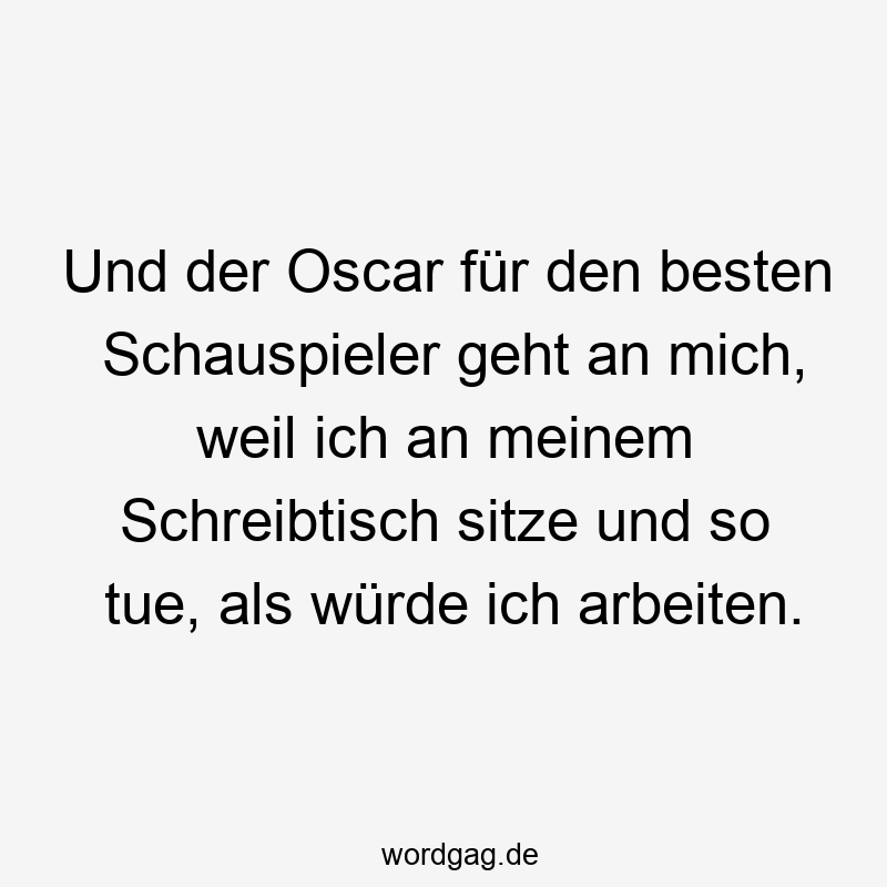 Und der Oscar fĂźr den besten Schauspieler geht an mich, weil ich an meinem Schreibtisch sitze und so tue, als wĂźrde ich arbeiten.