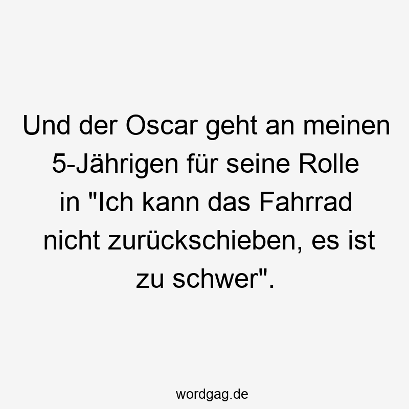 Und der Oscar geht an meinen 5-Jährigen für seine Rolle in „Ich kann das Fahrrad nicht zurückschieben, es ist zu schwer“.