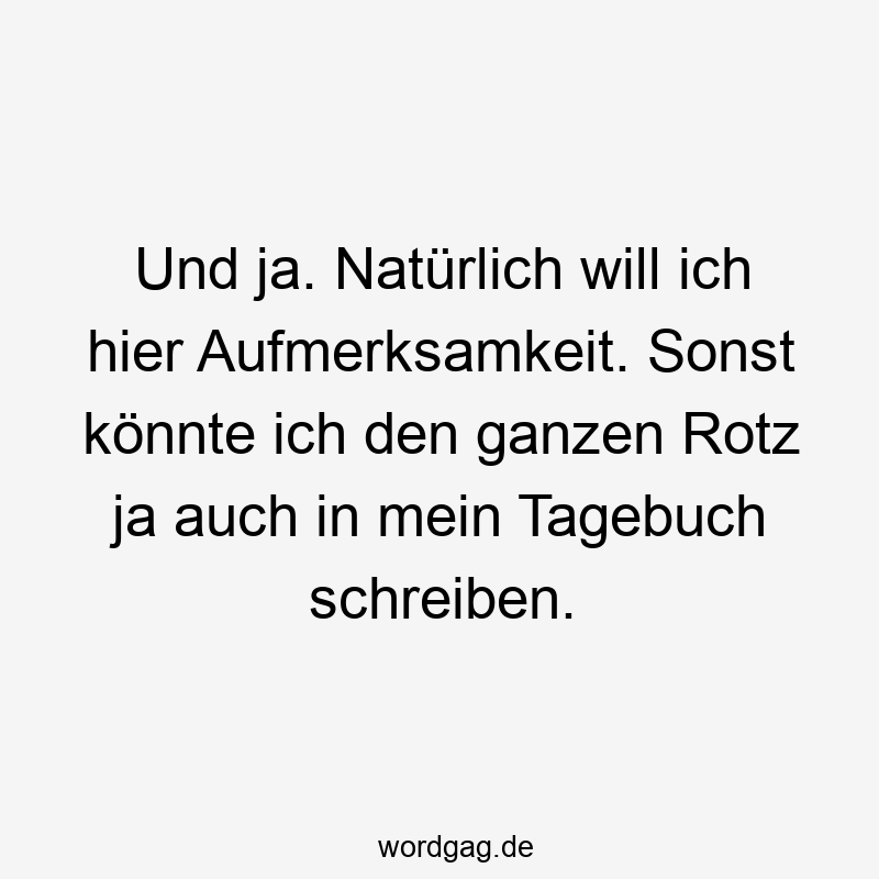 Und ja. Natürlich will ich hier Aufmerksamkeit. Sonst könnte ich den ganzen Rotz ja auch in mein Tagebuch schreiben.