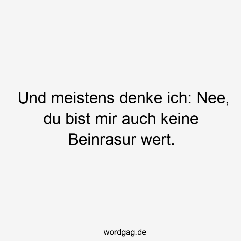 Und meistens denke ich: Nee, du bist mir auch keine Beinrasur wert.
