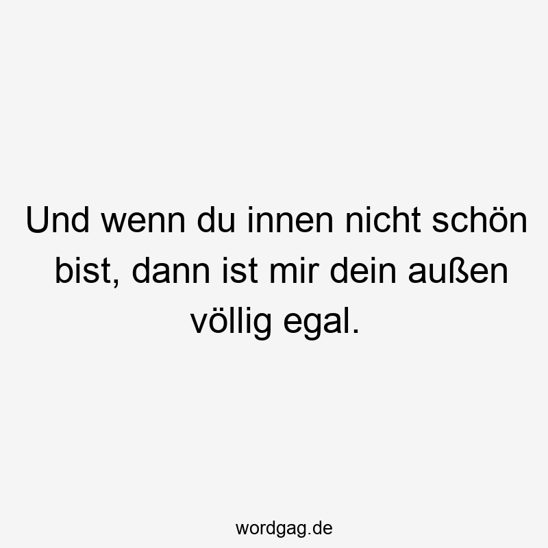 Und wenn du innen nicht schön bist, dann ist mir dein außen völlig egal.