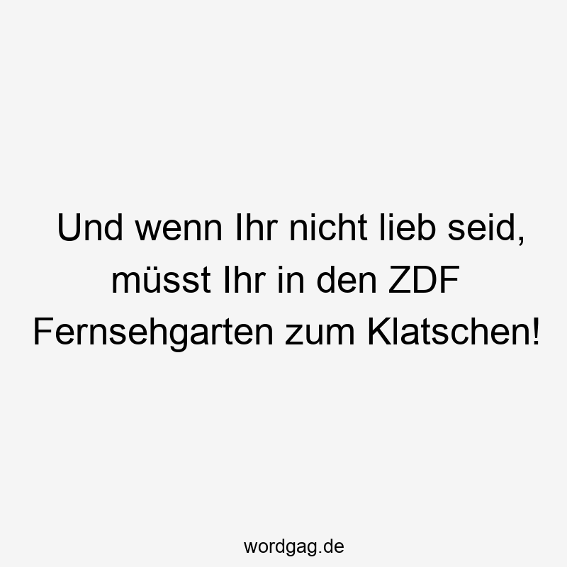 Und wenn Ihr nicht lieb seid, müsst Ihr in den ZDF Fernsehgarten zum Klatschen!