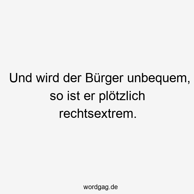 Und wird der Bürger unbequem, so ist er plötzlich rechtsextrem.
