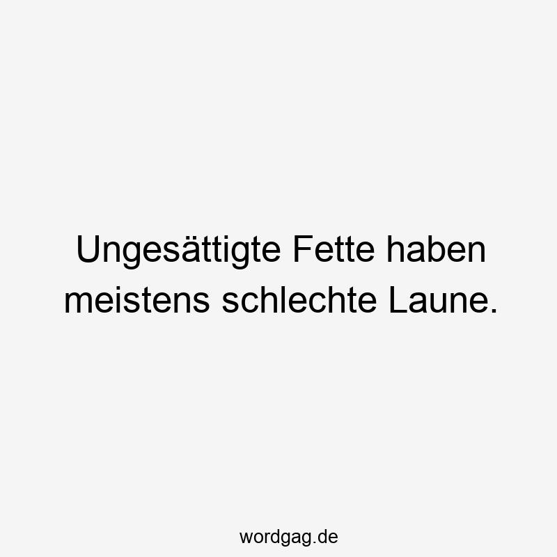 Ungesättigte Fette haben meistens schlechte Laune.