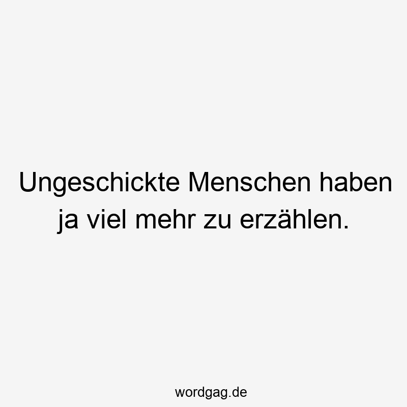 Ungeschickte Menschen haben ja viel mehr zu erzählen.