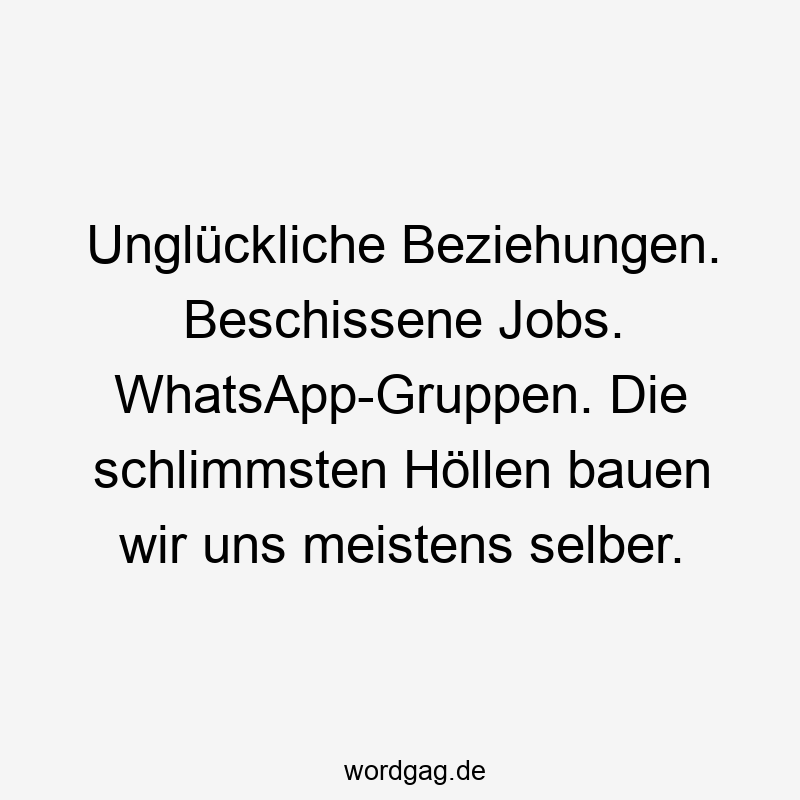 Lustige Sprüche: Alltag - Unglückliche Beziehungen. Beschissene Jobs. WhatsApp-Gruppen. Die schlimmsten Höllen bauen wir uns meistens selber.