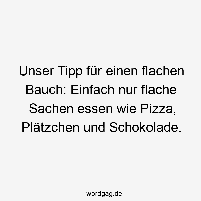 Unser Tipp für einen flachen Bauch: Einfach nur flache Sachen essen wie Pizza, Plätzchen und Schokolade.