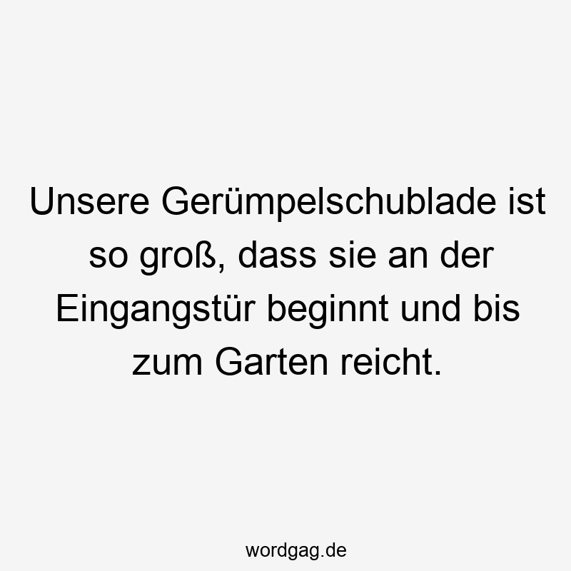 Unsere Gerümpelschublade ist so groß, dass sie an der Eingangstür beginnt und bis zum Garten reicht.