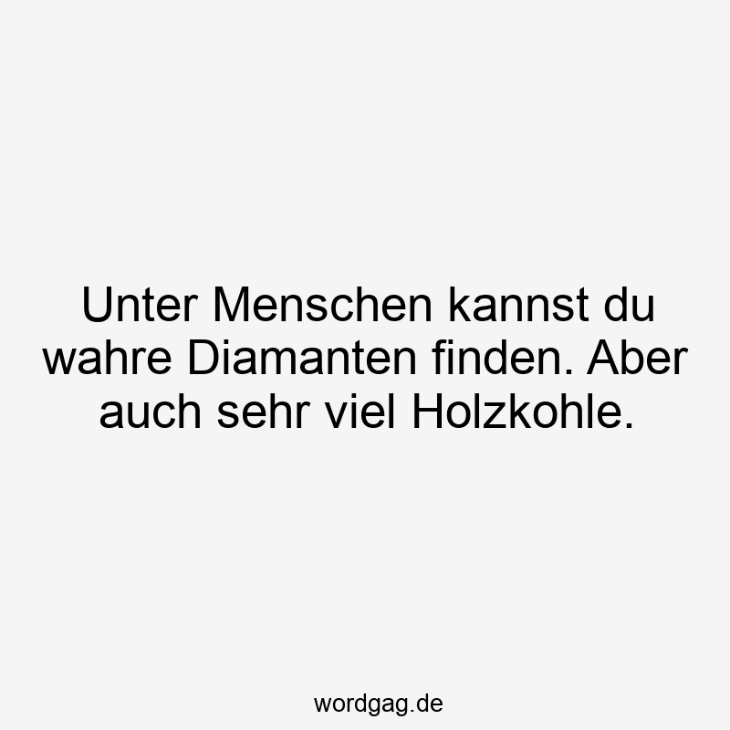Unter Menschen kannst du wahre Diamanten finden. Aber auch sehr viel Holzkohle.