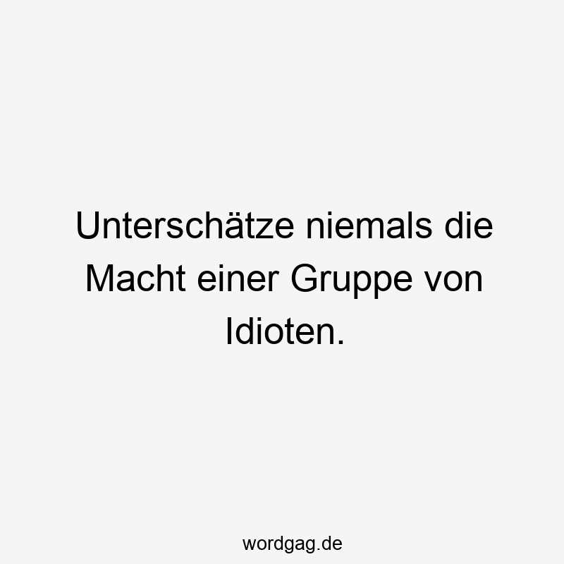 Unterschätze niemals die Macht einer Gruppe von Idioten.