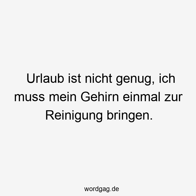 Urlaub ist nicht genug, ich muss mein Gehirn einmal zur Reinigung bringen.