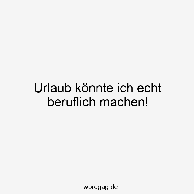 146 Lustige Freizeit Sprüche - Urlaub könnte ich echt beruflich machen!