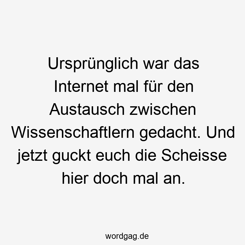 217 Lustige euch Sprüche - Ursprünglich war das Internet mal für den Austausch zwischen Wissenschaftlern gedacht. Und jetzt guckt euch die Scheisse hier doch mal an.