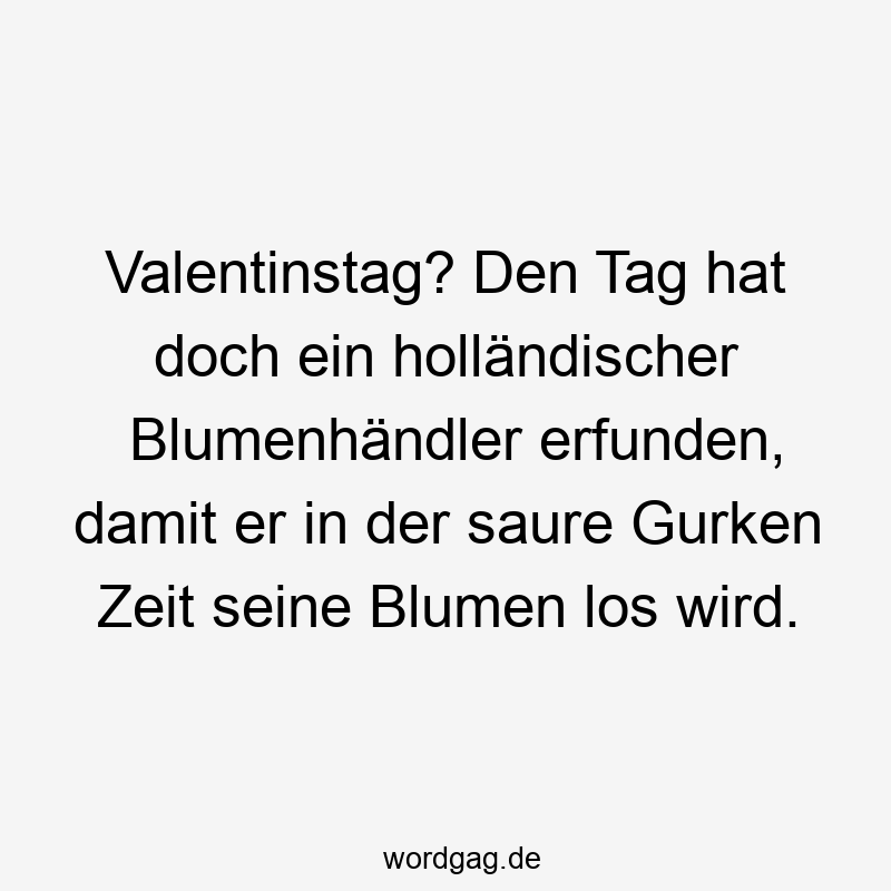 Valentinstag? Den Tag hat doch ein holländischer Blumenhändler erfunden, damit er in der saure Gurken Zeit seine Blumen los wird.