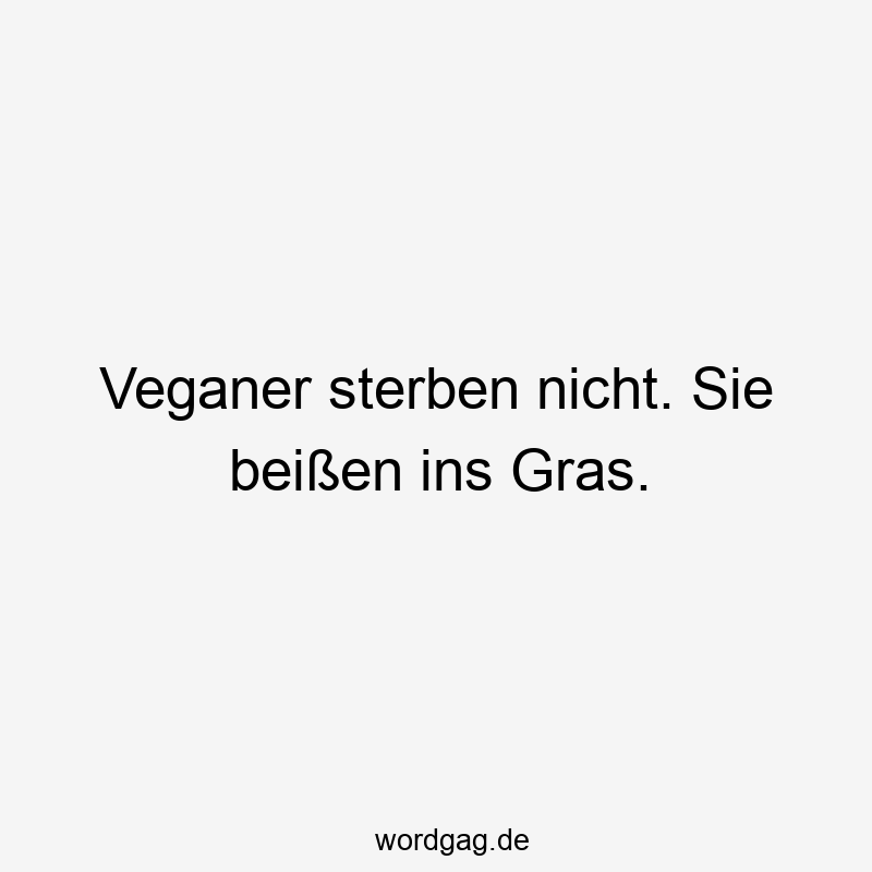 Veganer sterben nicht. Sie beißen ins Gras.