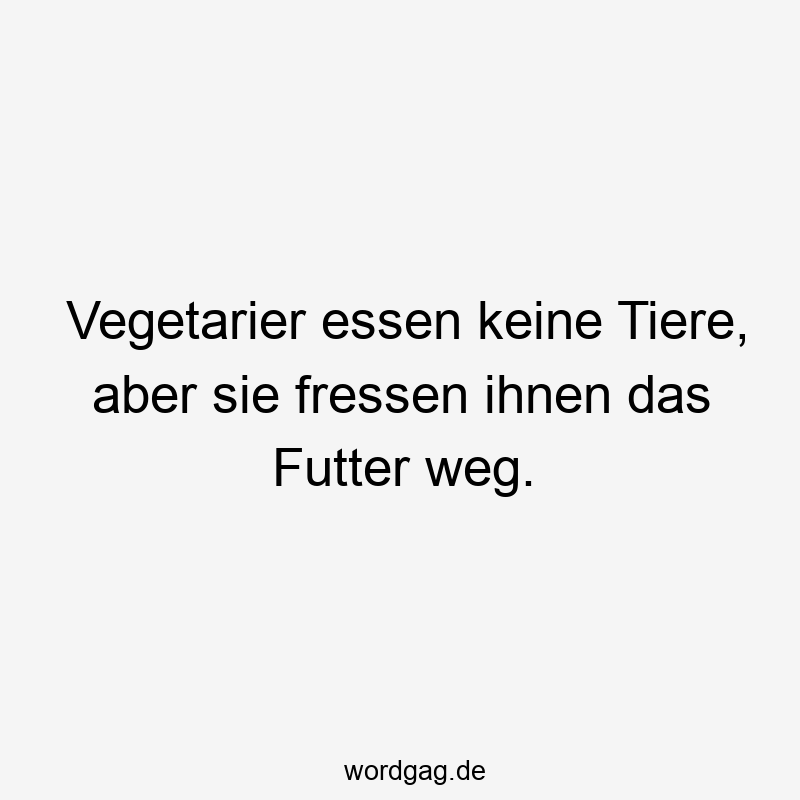 Vegetarier essen keine Tiere, aber sie fressen ihnen das Futter weg.