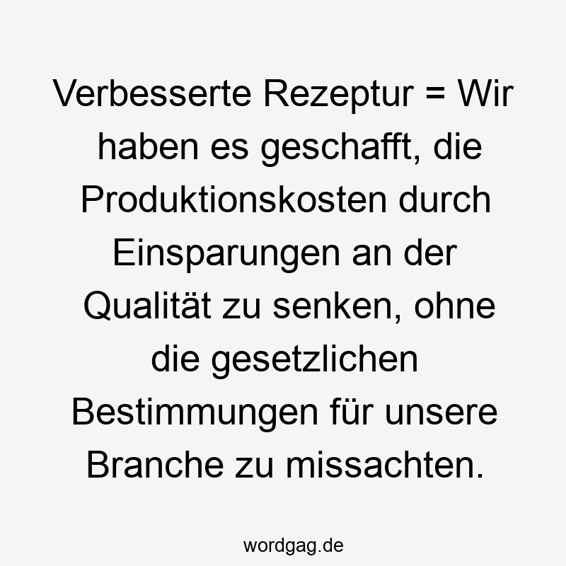 Verbesserte Rezeptur = Wir haben es geschafft, die Produktionskosten durch Einsparungen an der Qualität zu senken, ohne die gesetzlichen Bestimmungen für unsere Branche zu missachten.