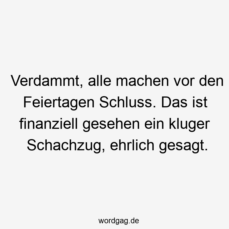 Verdammt, alle machen vor den Feiertagen Schluss. Das ist finanziell gesehen ein kluger Schachzug, ehrlich gesagt.