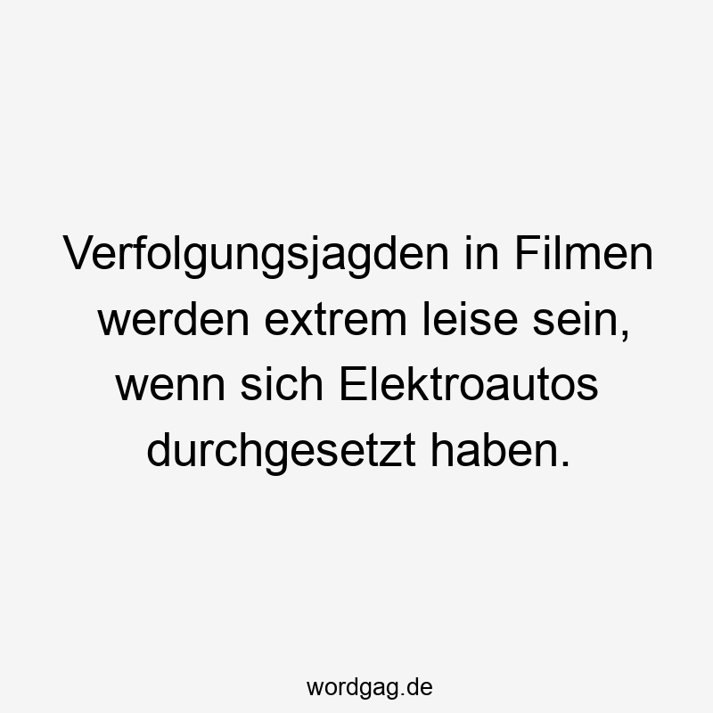 Lustige Sprüche: Filme - Verfolgungsjagden in Filmen werden extrem leise sein, wenn sich Elektroautos durchgesetzt haben.