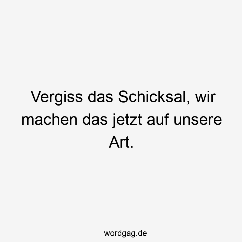 Vergiss das Schicksal, wir machen das jetzt auf unsere Art.