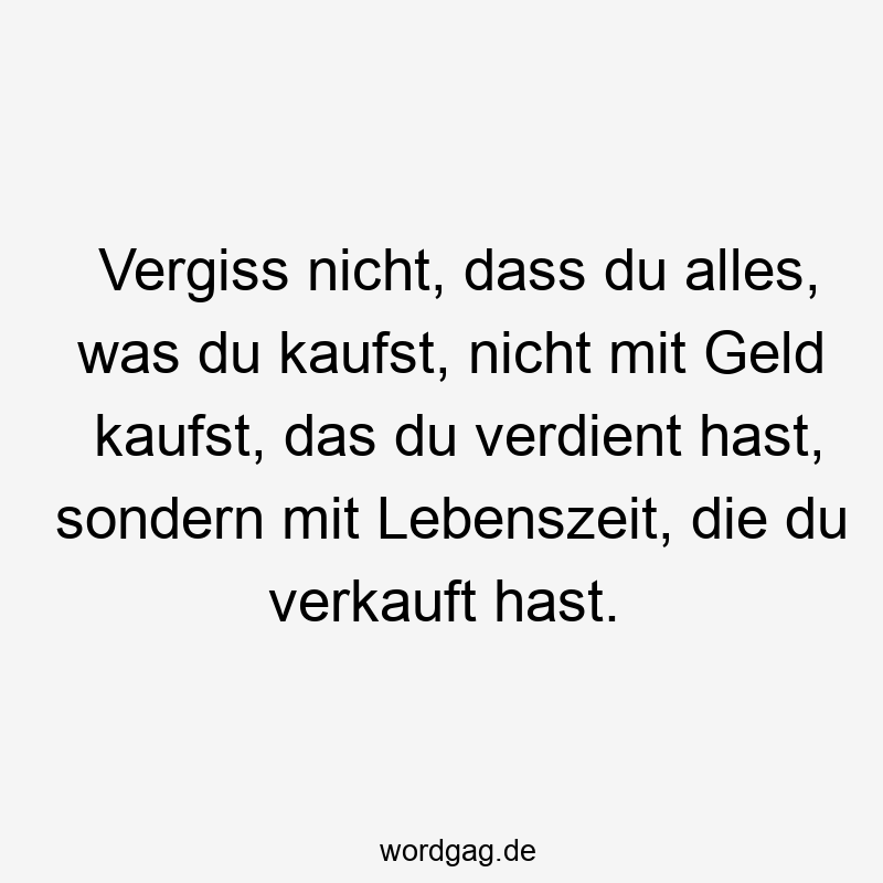 Vergiss nicht, dass du alles, was du kaufst, nicht mit Geld kaufst, das du verdient hast, sondern mit Lebenszeit, die du verkauft hast.