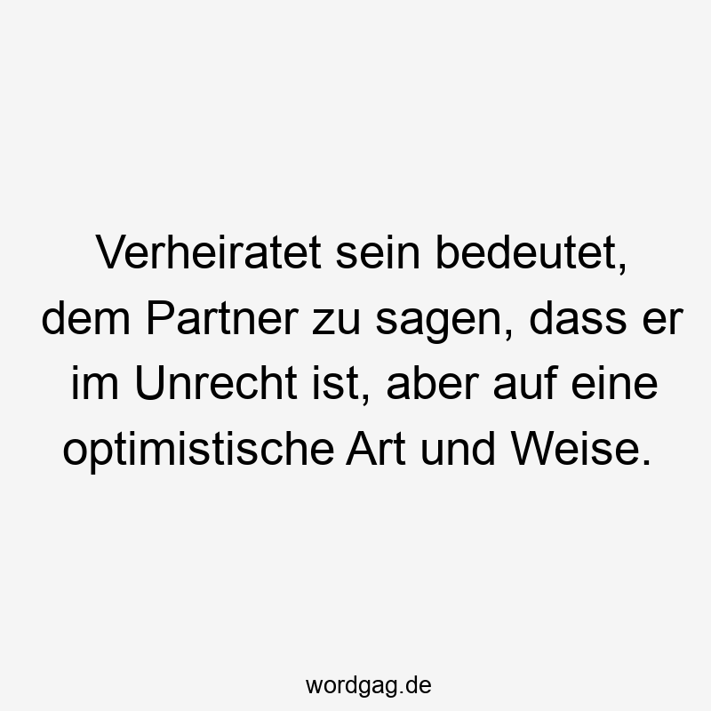 Verheiratet sein bedeutet, dem Partner zu sagen, dass er im Unrecht ist, aber auf eine optimistische Art und Weise.