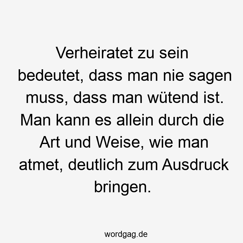Verheiratet zu sein bedeutet, dass man nie sagen muss, dass man wütend ist. Man kann es allein durch die Art und Weise, wie man atmet, deutlich zum Ausdruck bringen.