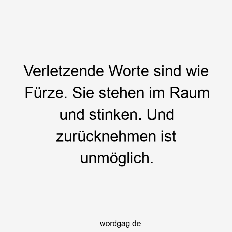 Verletzende Worte sind wie Fürze. Sie stehen im Raum und stinken. Und zurücknehmen ist unmöglich.