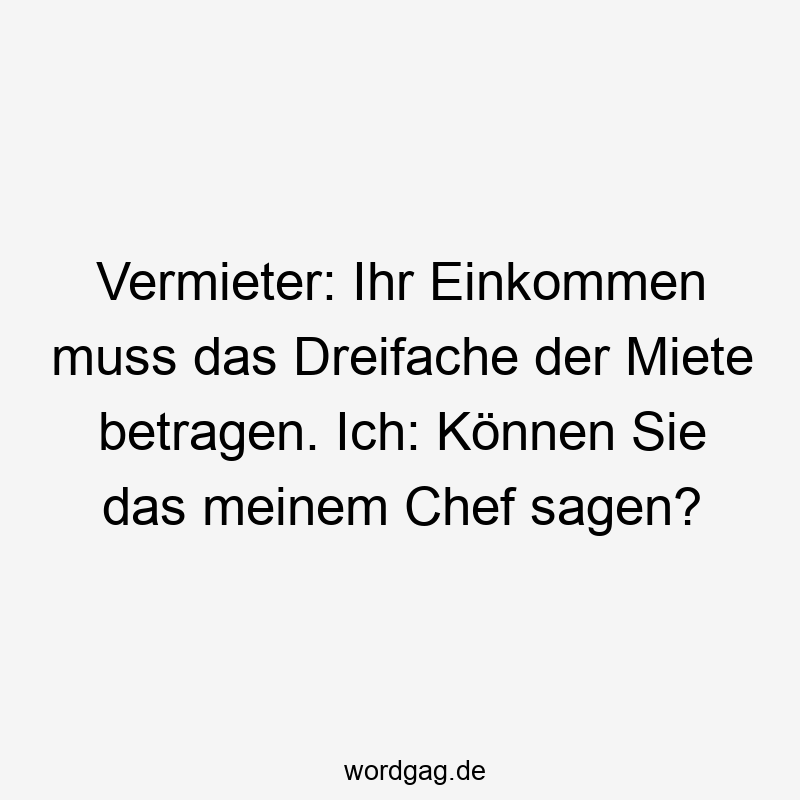 Vermieter: Ihr Einkommen muss das Dreifache der Miete betragen. Ich: Können Sie das meinem Chef sagen?